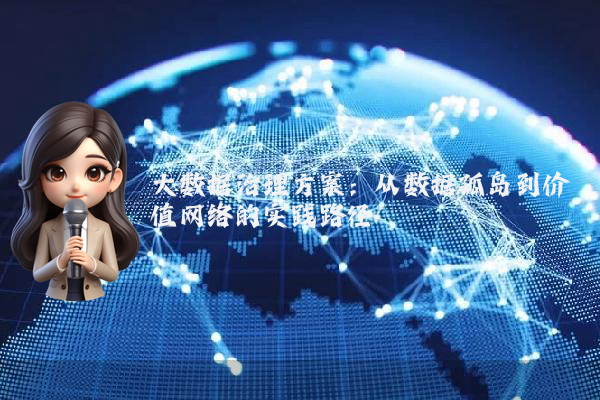 大数据治理方案：从数据孤岛到价值网络的实践路径