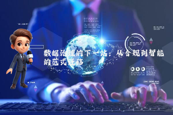 数据治理的下一站:从合规到智能的范式迁移