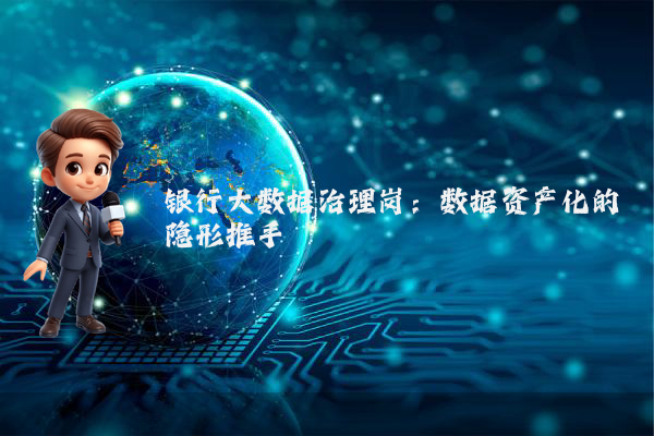 银行大数据治理岗：数据资产化的隐形推手